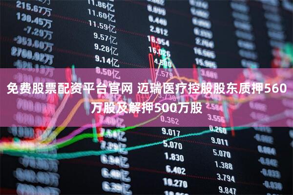 免费股票配资平台官网 迈瑞医疗控股股东质押560万股及解押500万股