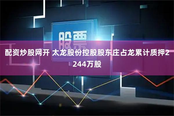 配资炒股网开 太龙股份控股股东庄占龙累计质押2244万股
