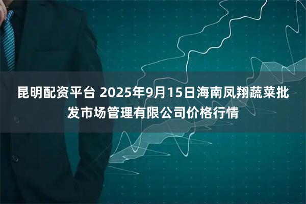 昆明配资平台 2025年9月15日海南凤翔蔬菜批发市场管理有限公司价格行情