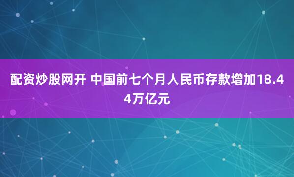 配资炒股网开 中国前七个月人民币存款增加18.44万亿元