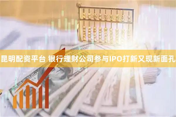 昆明配资平台 银行理财公司参与IPO打新又现新面孔