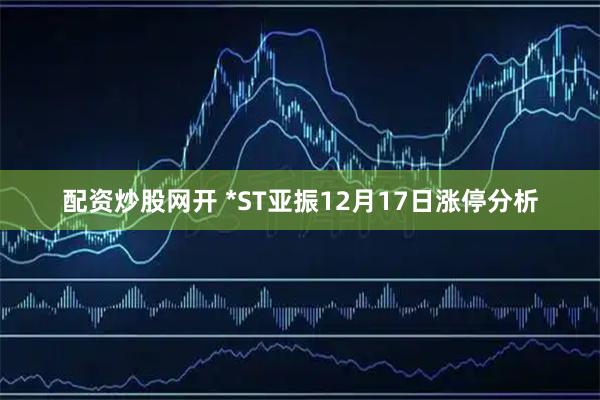配资炒股网开 *ST亚振12月17日涨停分析