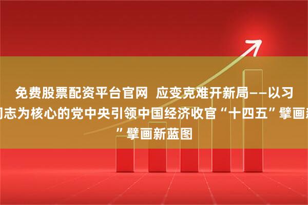 免费股票配资平台官网  应变克难开新局——以习近平同志为核心的党中央引领中国经济收官“十四五”擘画新蓝图