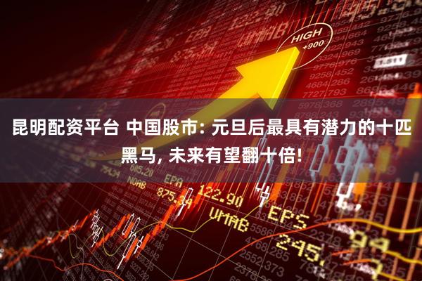 昆明配资平台 中国股市: 元旦后最具有潜力的十匹黑马, 未来有望翻十倍!