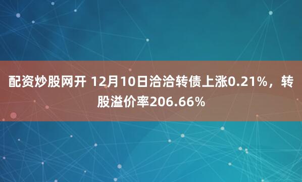 配资炒股网开 12月10日洽洽转债上涨0.21%，转股溢价率206.66%
