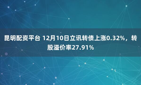 昆明配资平台 12月10日立讯转债上涨0.32%，转股溢价率27.91%