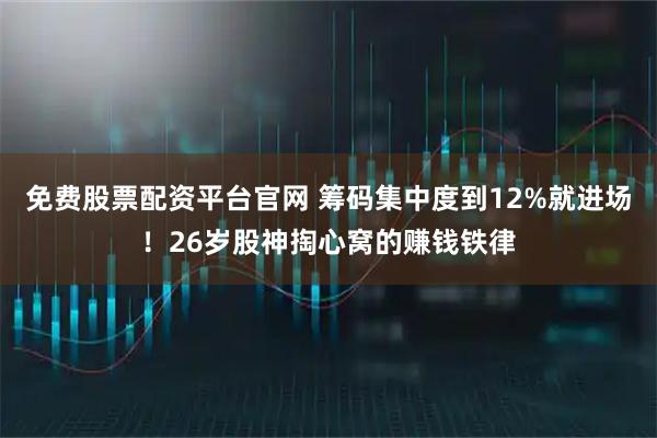 免费股票配资平台官网 筹码集中度到12%就进场！26岁股神掏心窝的赚钱铁律
