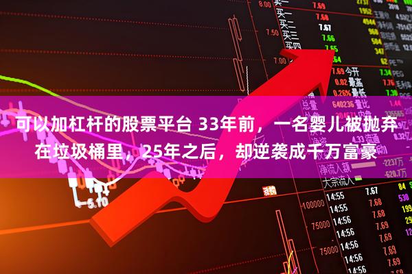 可以加杠杆的股票平台 33年前，一名婴儿被抛弃在垃圾桶里，25年之后，却逆袭成千万富豪