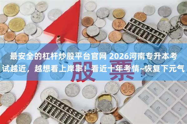 最安全的杠杆炒股平台官网 2026河南专升本考试越近，越想看上岸率！看近十年考情~恢复下元气