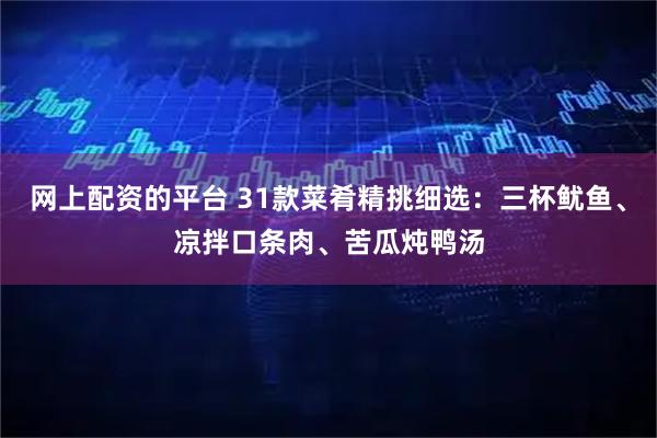 网上配资的平台 31款菜肴精挑细选：三杯鱿鱼、凉拌口条肉、苦瓜炖鸭汤
