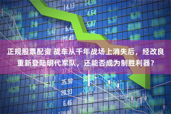 正规股票配资 战车从千年战场上消失后，经改良重新登陆明代军队，还能否成为制胜利器？