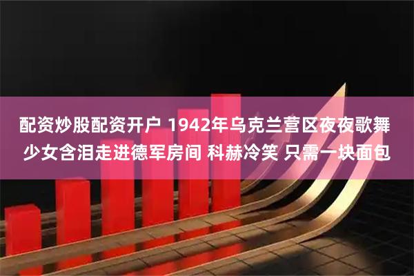 配资炒股配资开户 1942年乌克兰营区夜夜歌舞 少女含泪走进德军房间 科赫冷笑 只需一块面包