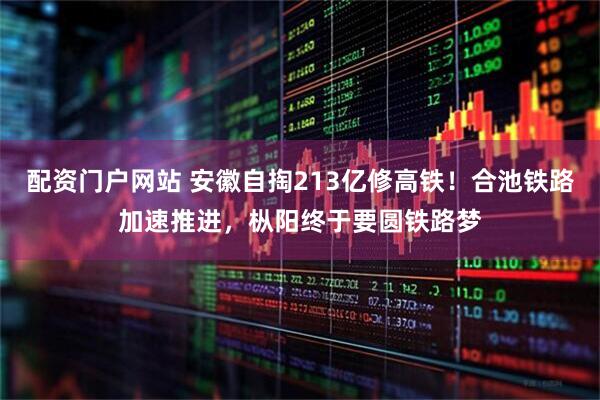 配资门户网站 安徽自掏213亿修高铁！合池铁路加速推进，枞阳终于要圆铁路梦