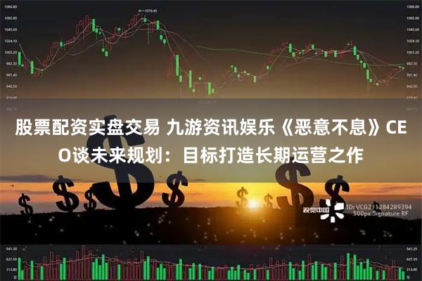 股票配资实盘交易 九游资讯娱乐《恶意不息》CEO谈未来规划：目标打造长期运营之作