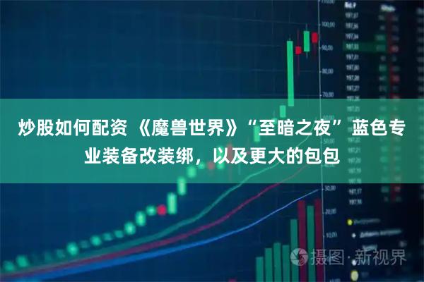 炒股如何配资 《魔兽世界》“至暗之夜” 蓝色专业装备改装绑，以及更大的包包