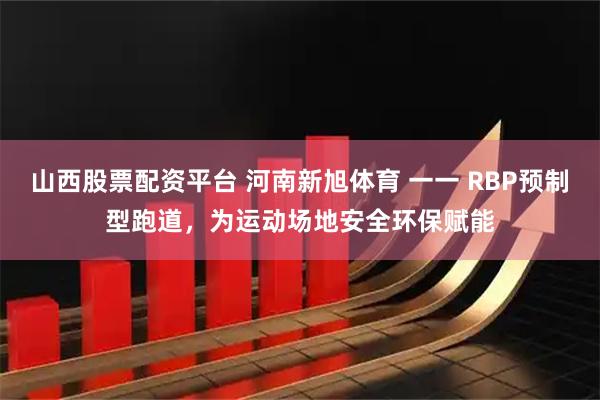 山西股票配资平台 河南新旭体育 一一 RBP预制型跑道，为运动场地安全环保赋能