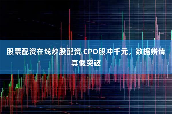 股票配资在线炒股配资 CPO股冲千元，数据辨清真假突破