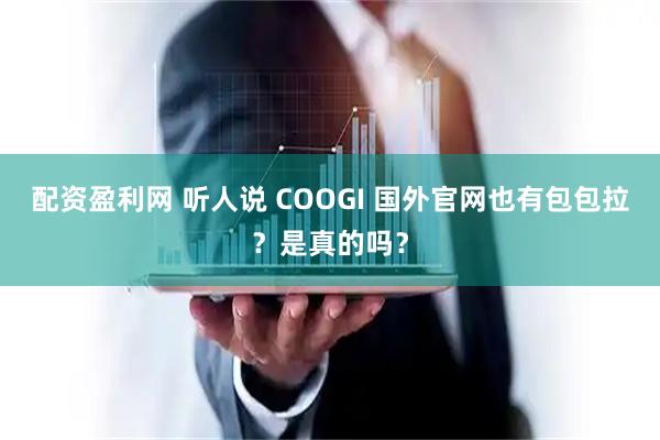 配资盈利网 听人说 COOGI 国外官网也有包包拉？是真的吗？