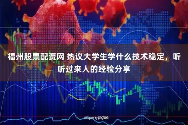 福州股票配资网 热议大学生学什么技术稳定，听听过来人的经验分享
