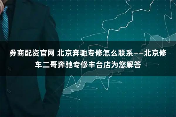 券商配资官网 北京奔驰专修怎么联系——北京修车二哥奔驰专修丰台店为您解答