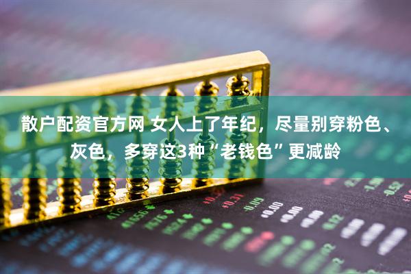 散户配资官方网 女人上了年纪，尽量别穿粉色、灰色，多穿这3种“老钱色”更减龄