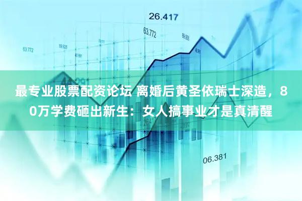 最专业股票配资论坛 离婚后黄圣依瑞士深造，80万学费砸出新生：女人搞事业才是真清醒