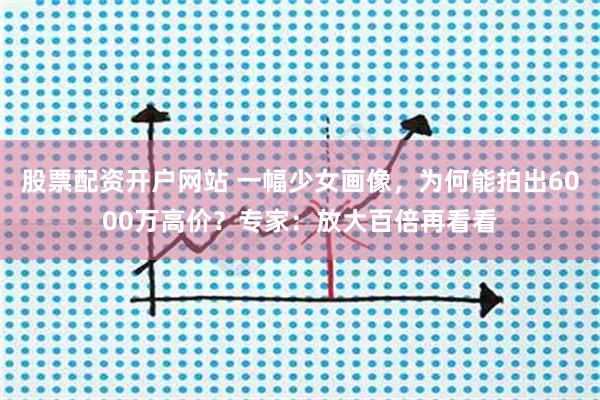 股票配资开户网站 一幅少女画像，为何能拍出6000万高价？专家：放大百倍再看看