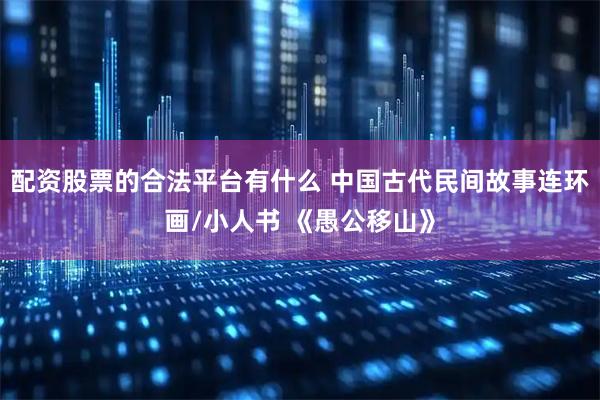 配资股票的合法平台有什么 中国古代民间故事连环画/小人书 《愚公移山》