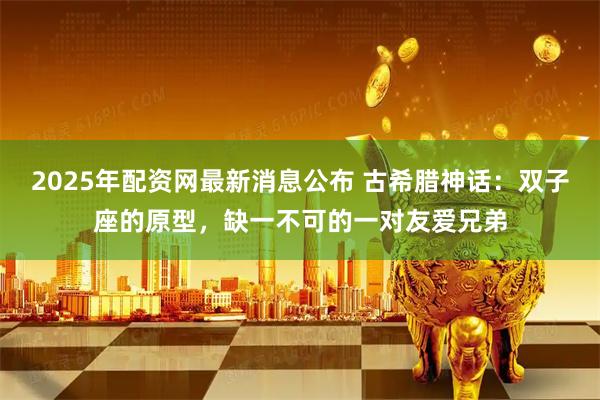 2025年配资网最新消息公布 古希腊神话：双子座的原型，缺一不可的一对友爱兄弟