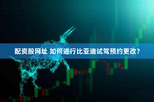 配资股网址 如何进行比亚迪试驾预约更改？