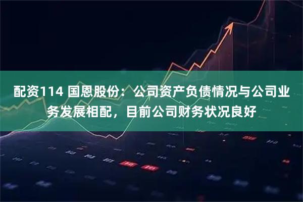 配资114 国恩股份：公司资产负债情况与公司业务发展相配，目前公司财务状况良好
