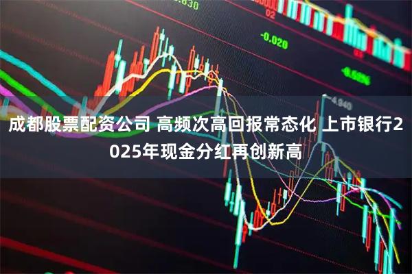 成都股票配资公司 高频次高回报常态化 上市银行2025年现金分红再创新高
