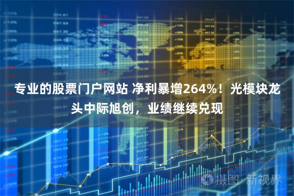 专业的股票门户网站 净利暴增264%！光模块龙头中际旭创，业绩继续兑现
