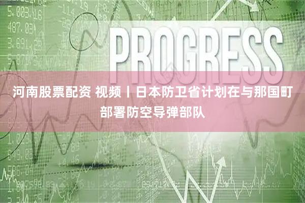 河南股票配资 视频丨日本防卫省计划在与那国町部署防空导弹部队
