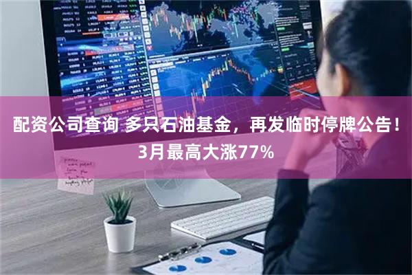 配资公司查询 多只石油基金，再发临时停牌公告！3月最高大涨77%