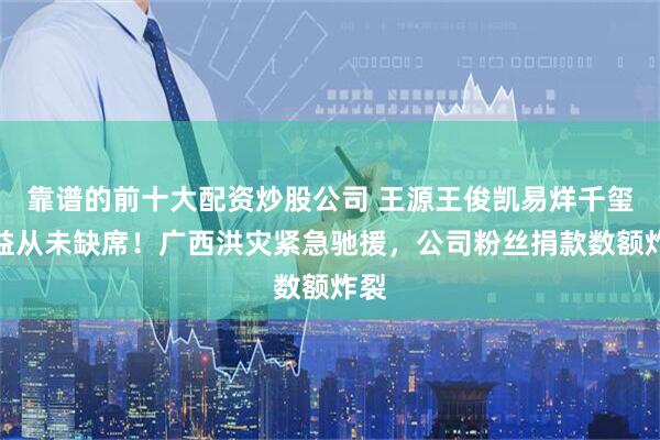 靠谱的前十大配资炒股公司 王源王俊凯易烊千玺公益从未缺席！广西洪灾紧急驰援，公司粉丝捐款数额炸裂