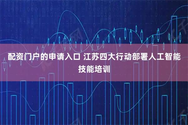 配资门户的申请入口 江苏四大行动部署人工智能技能培训