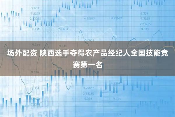 场外配资 陕西选手夺得农产品经纪人全国技能竞赛第一名