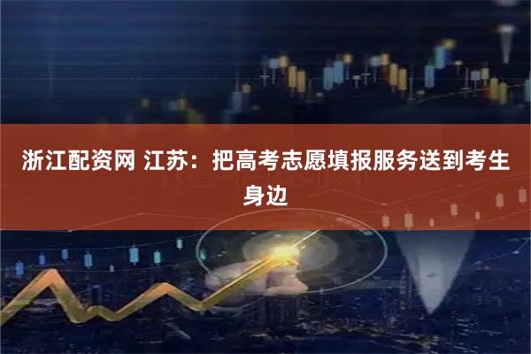 浙江配资网 江苏：把高考志愿填报服务送到考生身边