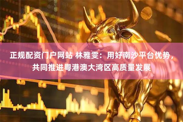 正规配资门户网站 林雅雯：用好南沙平台优势，共同推进粤港澳大湾区高质量发展