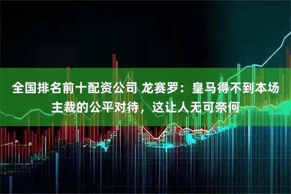 全国排名前十配资公司 龙赛罗：皇马得不到本场主裁的公平对待，这让人无可奈何