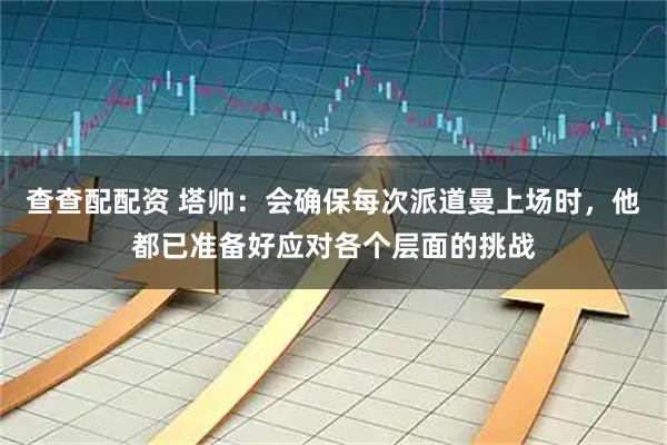 查查配配资 塔帅：会确保每次派道曼上场时，他都已准备好应对各个层面的挑战