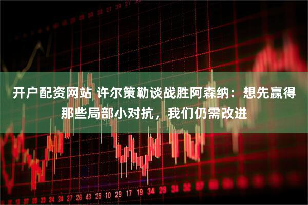 开户配资网站 许尔策勒谈战胜阿森纳：想先赢得那些局部小对抗，我们仍需改进