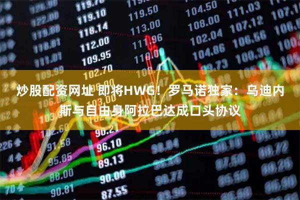 炒股配资网址 即将HWG！罗马诺独家：乌迪内斯与自由身阿拉巴达成口头协议