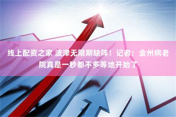 线上配资之家 波津无限期缺阵！记者：金州病老院真是一秒都不多等地开始了