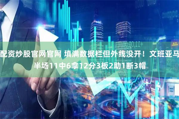配资炒股官网官网 填满数据栏但外线没开！文班亚马半场11中6拿12分3板2助1断3帽