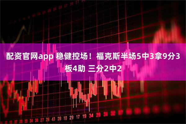 配资官网app 稳健控场！福克斯半场5中3拿9分3板4助 三分2中2