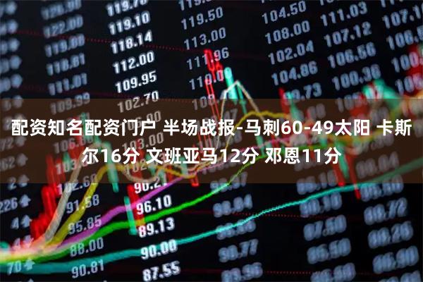 配资知名配资门户 半场战报-马刺60-49太阳 卡斯尔16分 文班亚马12分 邓恩11分